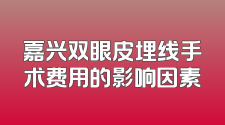 嘉兴双眼皮埋线手术费用的影响因素