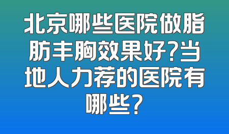 北京哪些医院做脂肪丰胸效果好？当地人力荐的医院有哪些？