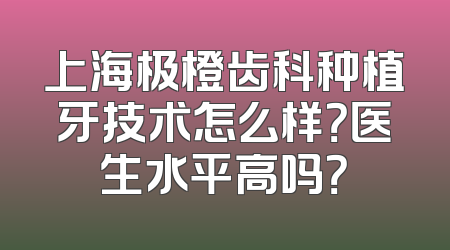 上海极橙齿科种植牙技术怎么样？医生水平高吗？