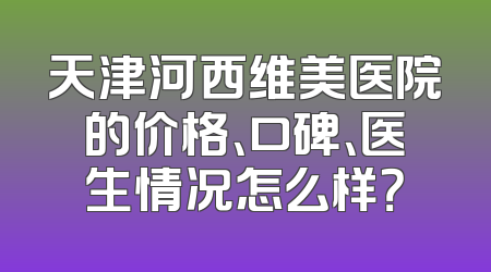 天津河西维美医院的价格、口碑、医生情况怎么样？