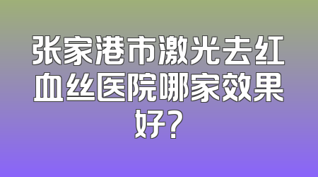 张家港市激光去红血丝医院哪家效果好？