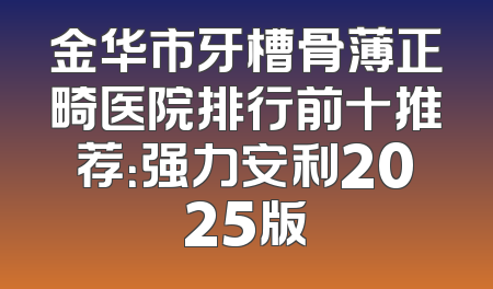 金华市牙槽骨薄正畸医院排行前十推荐：强力安利2025版