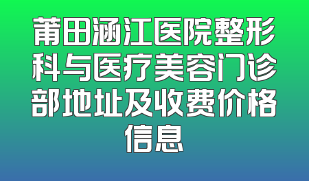 莆田涵江医院整形科与医疗美容门诊部地址及收费价格信息