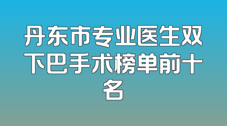 丹东市专业医生双下巴手术榜单前十名