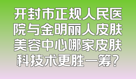 开封市正规人民医院与金明丽人皮肤美容中心哪家皮肤科技术更胜一筹？