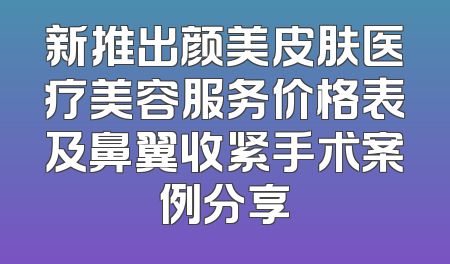 新推出颜美皮肤医疗美容服务价格表及鼻翼收紧手术案例分享