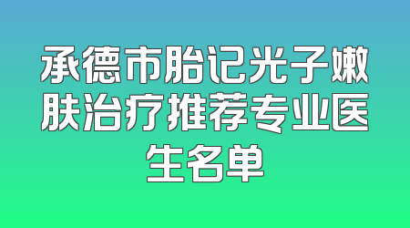 承德市胎记光子嫩肤治疗推荐专业医生名单