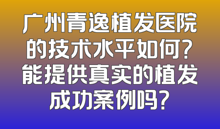 广州青逸植发医院的技术水平如何？能提供真实的植发成功案例吗？