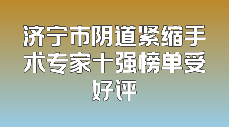 济宁市阴道紧缩手术专家十强榜单受好评
