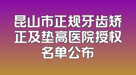昆山市正规牙齿矫正及垫高医院授权名单公布