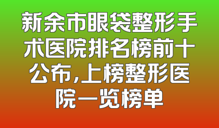 新余市眼袋整形手术医院排名榜前十公布，上榜整形医院一览榜单