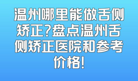 温州哪里能做舌侧矫正？盘点温州舌侧矫正医院和参考价格！