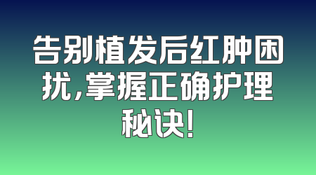 告别植发后红肿困扰，掌握正确护理秘诀！