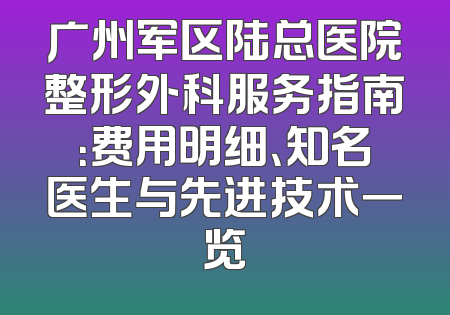 广州军区陆总医院整形外科服务指南：费用明细、知名医生与先进技术一览