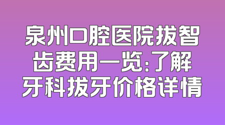 泉州口腔医院拔智齿费用一览：了解牙科拔牙价格详情
