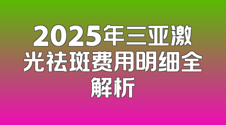 2025年三亚激光祛斑费用明细全解析