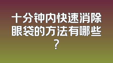 十分钟内快速消除眼袋的方法有哪些？