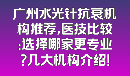 广州水光针抗衰机构推荐，医技比较：选择哪家更专业？几大机构介绍！