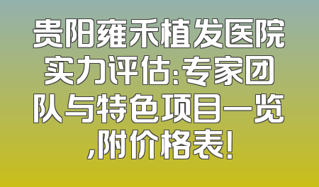 贵阳雍禾植发医院实力评估：专家团队与特色项目一览，附价格表！
