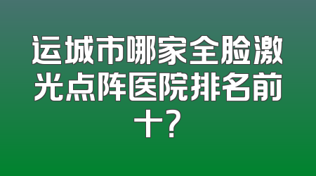 运城市哪家全脸激光点阵医院排名前十？