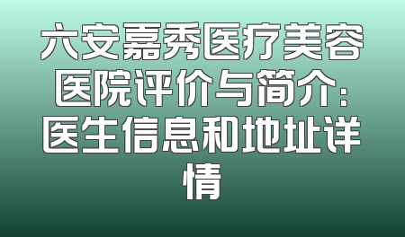 六安嘉秀医疗美容医院评价与简介：医生信息和地址详情