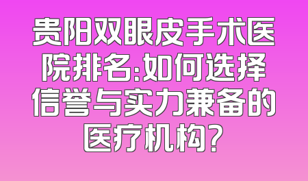 贵阳双眼皮手术医院排名：如何选择信誉与实力兼备的医疗机构？