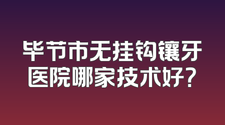 毕节市无挂钩镶牙医院哪家技术好？