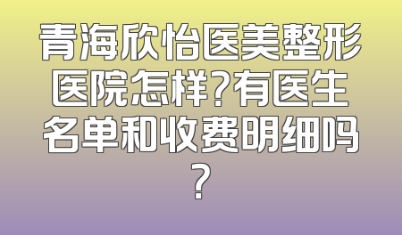 青海欣怡医美整形医院怎样？有医生名单和收费明细吗？