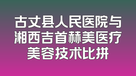 古丈县人民医院与湘西吉首赫美医疗美容技术比拼