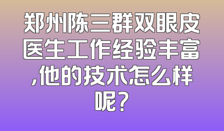 郑州陈三群双眼皮医生工作经验丰富，他的技术怎么样呢？