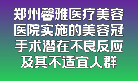 郑州馨雅医疗美容医院实施的美容冠手术潜在不良反应及其不适宜人群