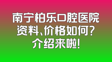 南宁柏乐口腔医院资料、价格如何？介绍来啦！