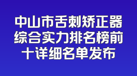 中山市舌刺矫正器综合实力排名榜前十详细名单发布