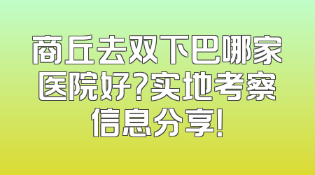 商丘去双下巴哪家医院好？实地考察信息分享！
