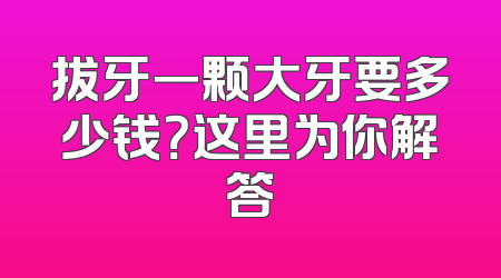 拔牙一颗大牙要多少钱？这里为你解答