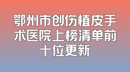 鄂州市创伤植皮手术医院上榜清单前十位更新