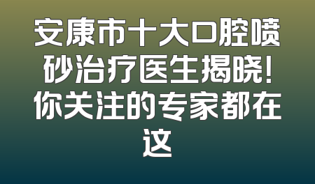安康市十大口腔喷砂治疗医生揭晓！你关注的专家都在这