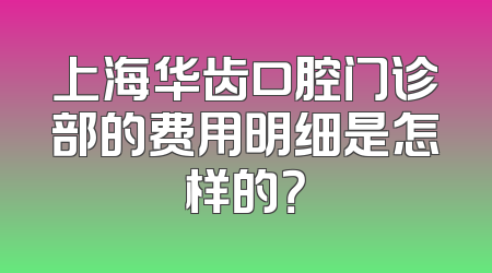 上海华齿口腔门诊部的费用明细是怎样的？
