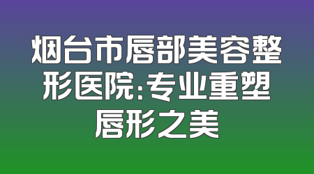 烟台市唇部美容整形医院：专业重塑唇形之美