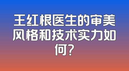 王红根医生的审美风格和技术实力如何？