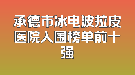 承德市冰电波拉皮医院入围榜单前十强