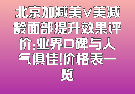 北京加减美v美减龄面部提升效果评价：业界口碑与人气俱佳！价格表一览