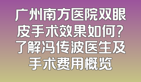 广州南方医院双眼皮手术效果如何？了解冯传波医生及手术费用概览