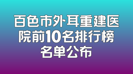 百色市外耳重建医院前10名排行榜名单公布
