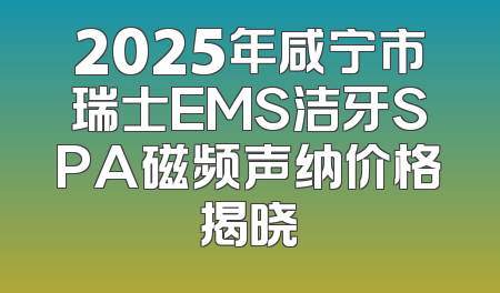 2025年咸宁市瑞士EMS洁牙SPA磁频声纳价格揭晓