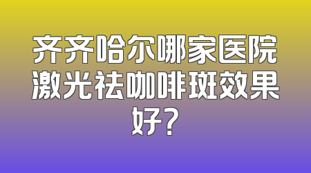 齐齐哈尔哪家医院激光祛咖啡斑效果好？