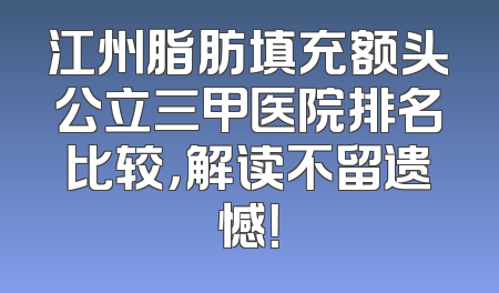 江州脂肪填充额头公立三甲医院排名比较，解读不留遗憾！