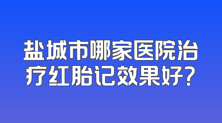 盐城市哪家医院治疗红胎记效果好？