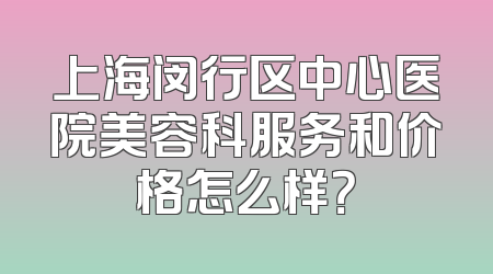 上海闵行区中心医院美容科服务和价格怎么样？