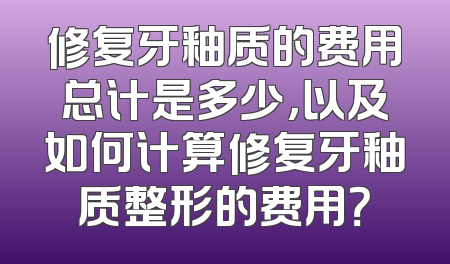 修复牙釉质的费用总计是多少，以及如何计算修复牙釉质整形的费用？